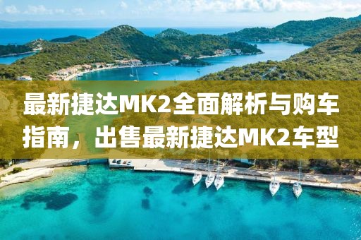 最新捷達(dá)MK2全面解析與購(gòu)車(chē)指南，出售最新捷達(dá)MK2車(chē)型