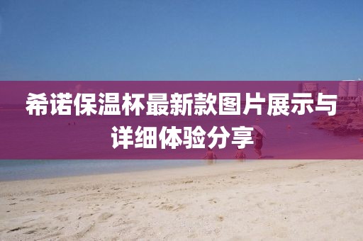 希諾保溫杯最新款圖片展示與詳細(xì)體驗(yàn)分享