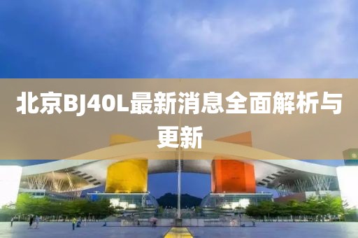 北京BJ40L最新消息全面解析與更新