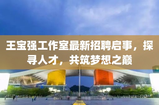 王寶強(qiáng)工作室最新招聘啟事，探尋人才，共筑夢想之巔