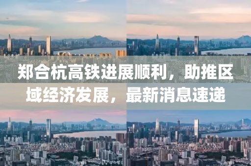 鄭合杭高鐵進展順利，助推區(qū)域經(jīng)濟發(fā)展，最新消息速遞