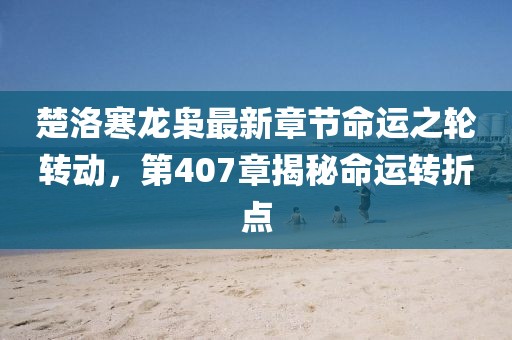 楚洛寒龍梟最新章節(jié)命運(yùn)之輪轉(zhuǎn)動(dòng)，第407章揭秘命運(yùn)轉(zhuǎn)折點(diǎn)