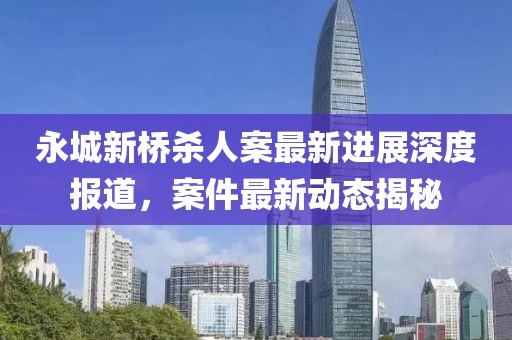 永城新橋殺人案最新進(jìn)展深度報(bào)道，案件最新動(dòng)態(tài)揭秘