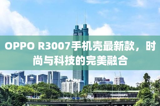 OPPO R3007手機(jī)殼最新款，時(shí)尚與科技的完美融合