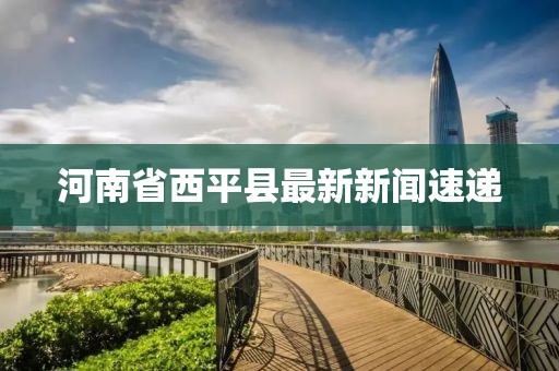 河南省西平縣最新新聞速遞
