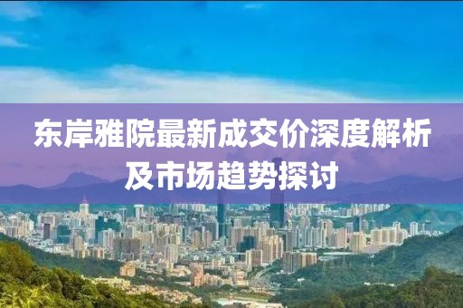 東岸雅院最新成交價(jià)深度解析及市場(chǎng)趨勢(shì)探討
