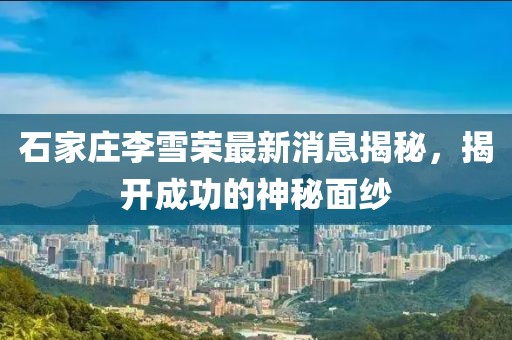 石家莊李雪榮最新消息揭秘，揭開(kāi)成功的神秘面紗