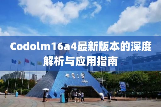 Codolm16a4最新版本的深度解析與應用指南