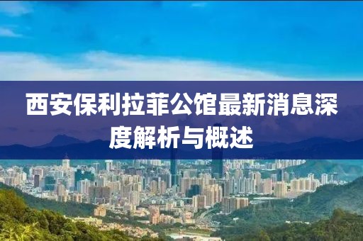 西安保利拉菲公館最新消息深度解析與概述