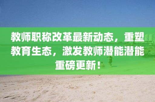 教師職稱(chēng)改革最新動(dòng)態(tài)，重塑教育生態(tài)，激發(fā)教師潛能潛能重磅更新！