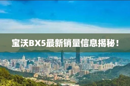 寶沃BX5最新銷量信息揭秘！