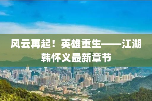 風(fēng)云再起！英雄重生——江湖韓懷義最新章節(jié)