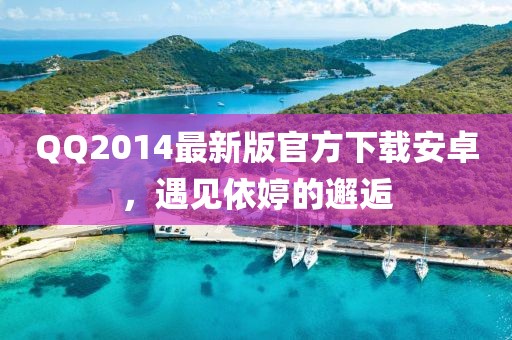 QQ2014最新版官方下載安卓，遇見依婷的邂逅