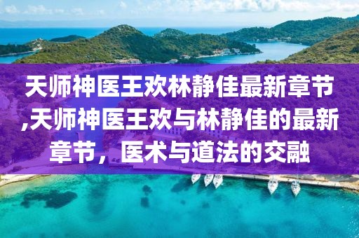 天師神醫(yī)王歡林靜佳最新章節(jié),天師神醫(yī)王歡與林靜佳的最新章節(jié)，醫(yī)術與道法的交融