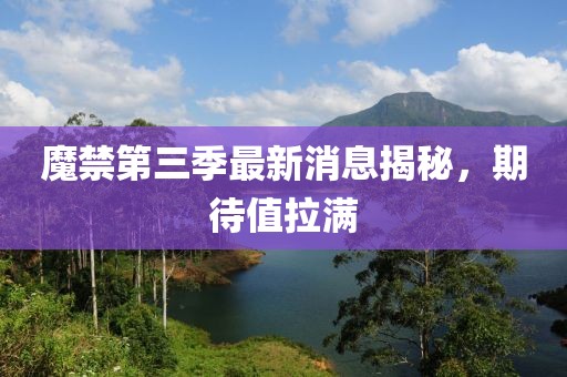 魔禁第三季最新消息揭秘，期待值拉滿