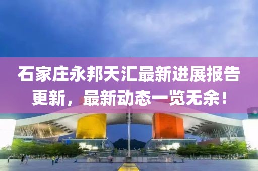 石家莊永邦天匯最新進展報告更新，最新動態(tài)一覽無余！