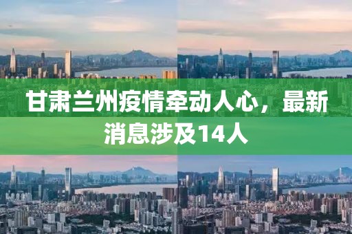 甘肅蘭州疫情牽動(dòng)人心，最新消息涉及14人