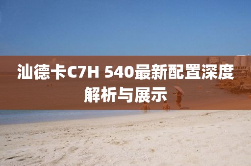 汕德卡C7H 540最新配置深度解析與展示