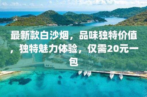 最新款白沙煙，品味獨(dú)特價(jià)值，獨(dú)特魅力體驗(yàn)，僅需20元一包