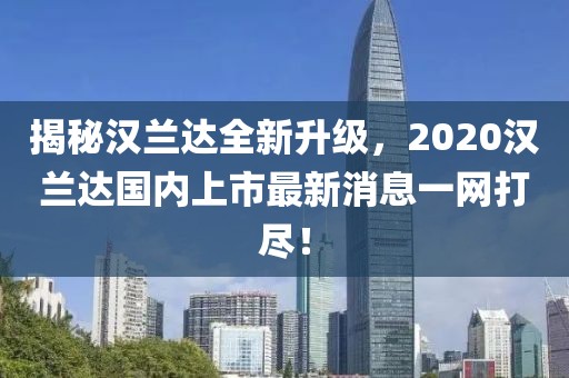揭秘漢蘭達全新升級，2020漢蘭達國內(nèi)上市最新消息一網(wǎng)打盡！