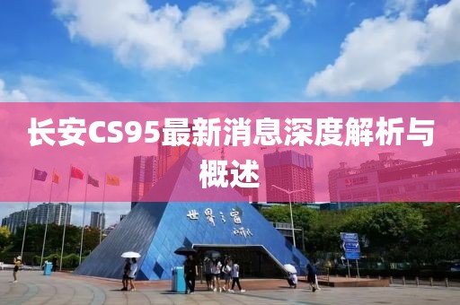 長安CS95最新消息深度解析與概述