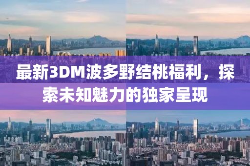 最新3DM波多野結(jié)桃福利，探索未知魅力的獨(dú)家呈現(xiàn)