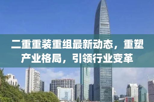 二重重裝重組最新動態(tài)，重塑產(chǎn)業(yè)格局，引領(lǐng)行業(yè)變革