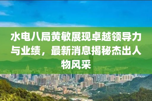 水電八局黃敏展現(xiàn)卓越領(lǐng)導(dǎo)力與業(yè)績(jī)，最新消息揭秘杰出人物風(fēng)采