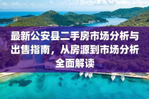 最新公安縣二手房市場(chǎng)分析與出售指南，從房源到市場(chǎng)分析全面解讀