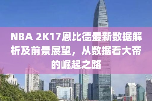 NBA 2K17恩比德最新數(shù)據(jù)解析及前景展望，從數(shù)據(jù)看大帝的崛起之路