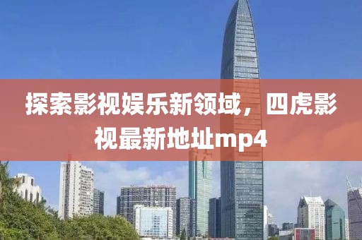 探索影視娛樂新領(lǐng)域，四虎影視最新地址mp4