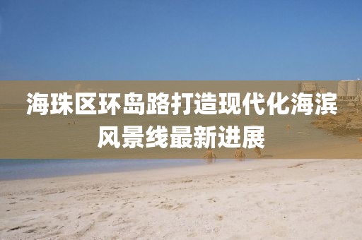 海珠區(qū)環(huán)島路打造現(xiàn)代化海濱風(fēng)景線最新進(jìn)展