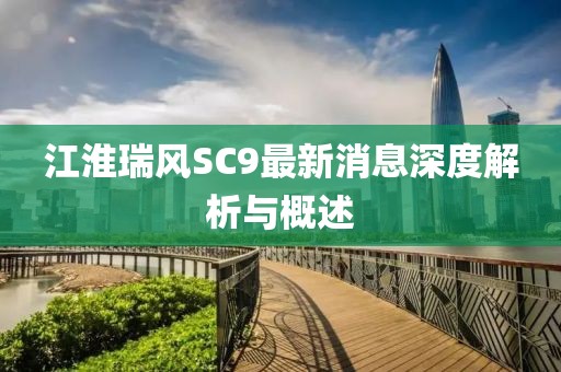 江淮瑞風(fēng)SC9最新消息深度解析與概述