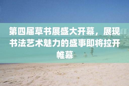 第四屆草書展盛大開幕，展現(xiàn)書法藝術(shù)魅力的盛事即將拉開帷幕
