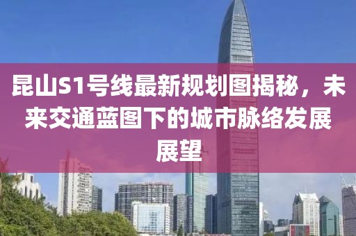昆山S1號線最新規(guī)劃圖揭秘，未來交通藍圖下的城市脈絡(luò)發(fā)展展望