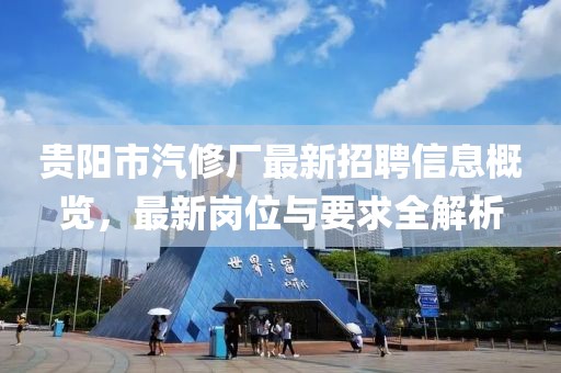 貴陽市汽修廠最新招聘信息概覽，最新崗位與要求全解析