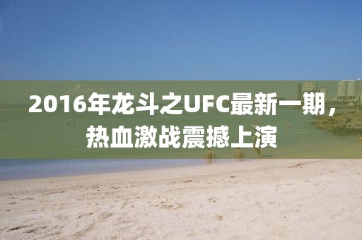 2016年龍斗之UFC最新一期，熱血激戰(zhàn)震撼上演