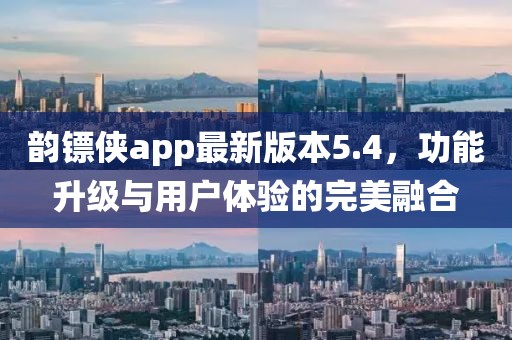 韻鏢俠app最新版本5.4，功能升級與用戶體驗的完美融合