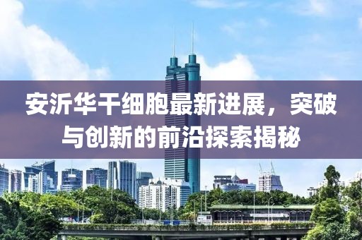 安沂華干細(xì)胞最新進(jìn)展，突破與創(chuàng)新的前沿探索揭秘