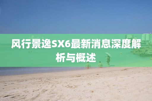 風(fēng)行景逸SX6最新消息深度解析與概述