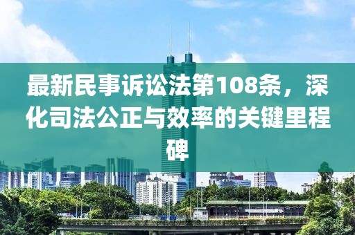 最新民事訴訟法第108條，深化司法公正與效率的關(guān)鍵里程碑