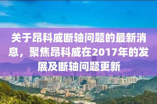 關(guān)于昂科威斷軸問題的最新消息，聚焦昂科威在2017年的發(fā)展及斷軸問題更新