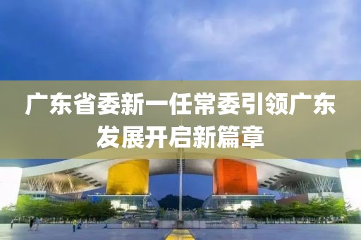廣東省委新一任常委引領廣東發(fā)展開啟新篇章