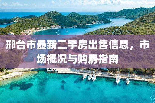 邢臺市最新二手房出售信息，市場概況與購房指南