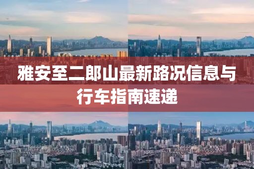 雅安至二郎山最新路況信息與行車指南速遞