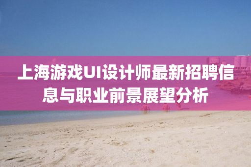 上海游戲UI設(shè)計師最新招聘信息與職業(yè)前景展望分析