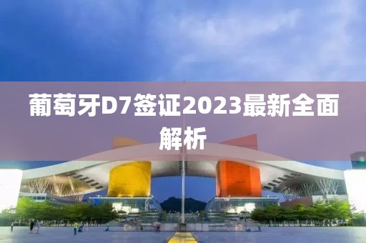 葡萄牙D7簽證2023最新全面解析