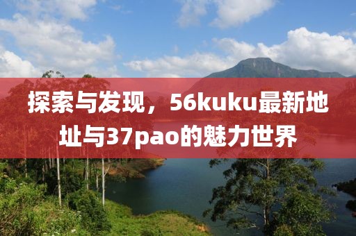 探索與發(fā)現(xiàn)，56kuku最新地址與37pao的魅力世界