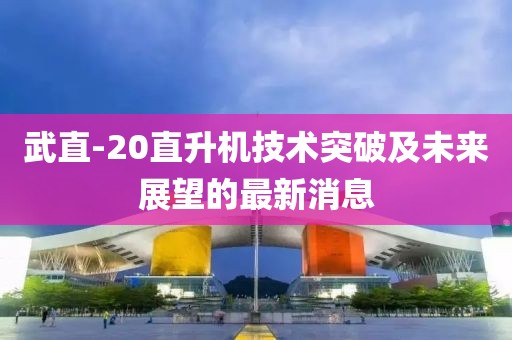 武直-20直升機(jī)技術(shù)突破及未來(lái)展望的最新消息