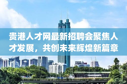 貴港人才網(wǎng)最新招聘會聚焦人才發(fā)展，共創(chuàng)未來輝煌新篇章